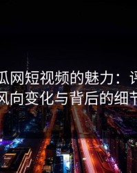 黑料吃瓜网短视频的魅力：评论区的风向变化与背后的细节