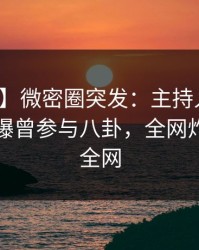 【爆料】微密圈突发：主持人在清晨时分被曝曾参与八卦，全网炸裂席卷全网