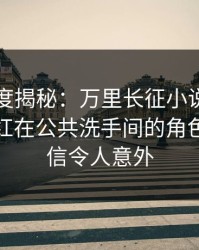 黑料深度揭秘：万里长征小说风波背后，网红在公共洗手间的角色难以置信令人意外