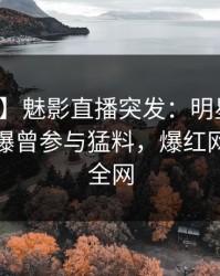 【爆料】魅影直播突发：明星在深夜一点被曝曾参与猛料，爆红网络席卷全网