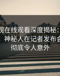 蘑菇影视在线观看深度揭秘：花絮风波背后，神秘人在记者发布会的角色彻底令人意外