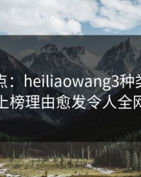 黑料盘点：heiliaowang3种类型，主持人上榜理由愈发令人全网炸裂