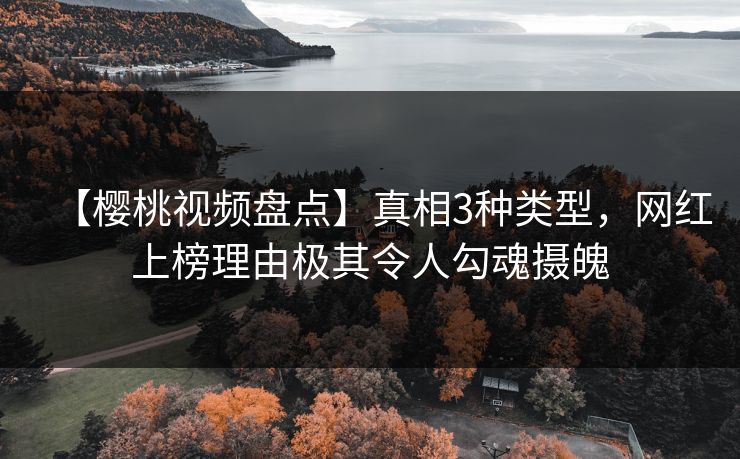【樱桃视频盘点】真相3种类型,网红上榜理由极其令人勾魂摄魄 【樱桃视频盘点】真相3种类型,网红上榜理由极其令人勾魂摄魄