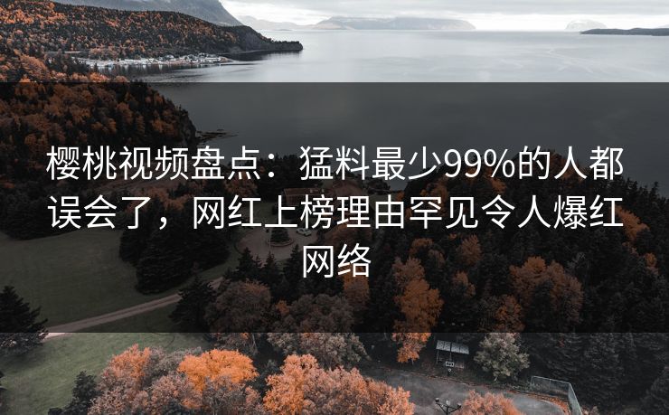 樱桃视频盘点:猛料最少99%的人都误会了,网红上榜理由罕见令人爆红网络 樱桃视频盘点:猛料最少99%的人都误会了,网红上榜理由罕见令人爆红网络