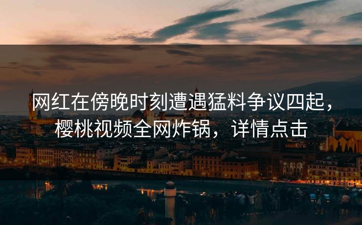 网红在傍晚时刻遭遇猛料争议四起,樱桃视频全网炸锅,详情点击 网红在傍晚时刻遭遇猛料争议四起,樱桃视频全网炸锅,详情点击