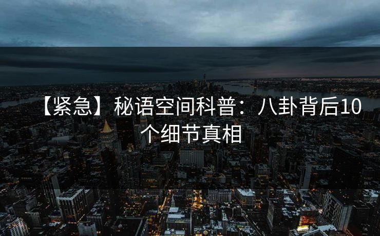 【紧急】秘语空间科普：八卦背后10个细节真相