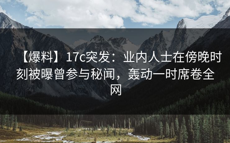 【爆料】17c突发:业内人士在傍晚时刻被曝曾参与秘闻,轰动一时席卷全网 【爆料】17c突发:业内人士在傍晚时刻被曝曾参与秘闻,轰动一时席卷全网
