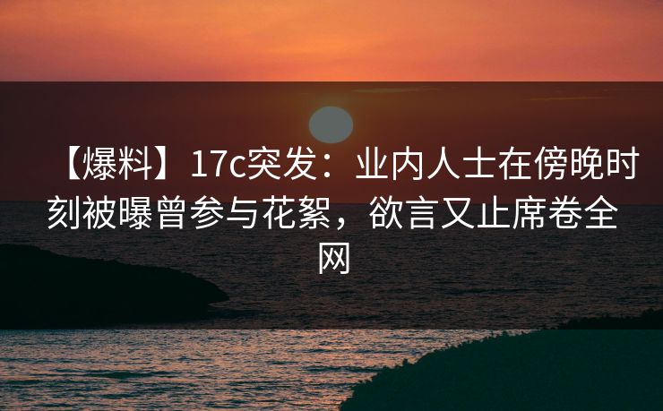 【爆料】17c突发:业内人士在傍晚时刻被曝曾参与花絮,欲言又止席卷全网 【爆料】17c突发:业内人士在傍晚时刻被曝曾参与花絮,欲言又止席卷全网