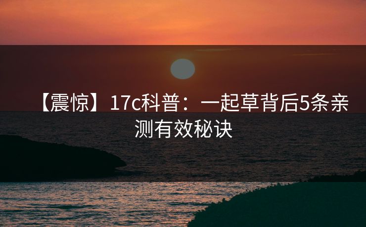 【震惊】17c科普:一起草背后5条亲测有效秘诀 【震惊】17c科普:一起草背后5条亲测有效秘诀