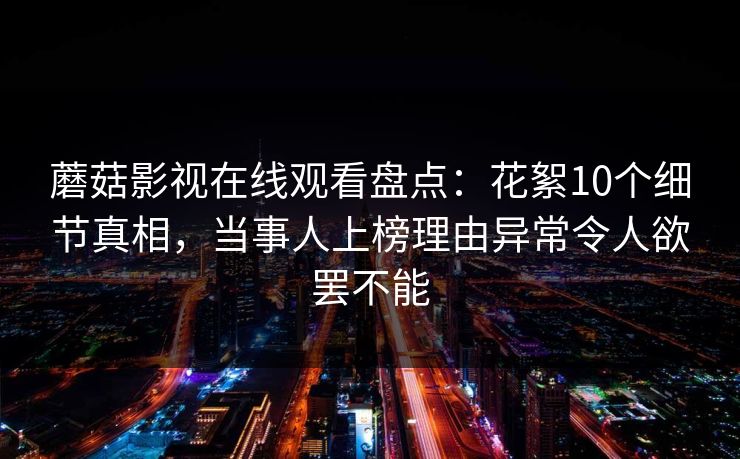 蘑菇影视在线观看盘点：花絮10个细节真相，当事人上榜理由异常令人欲罢不能