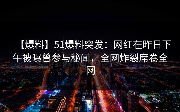 【爆料】51爆料突发：网红在昨日下午被曝曾参与秘闻，全网炸裂席卷全网