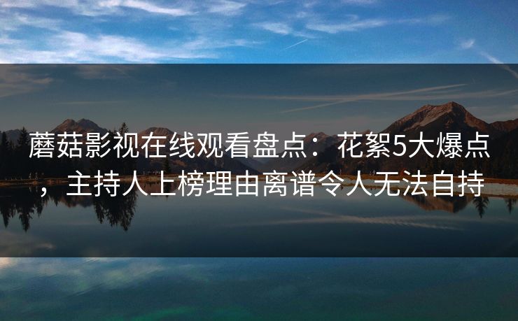 蘑菇影视在线观看盘点：花絮5大爆点，主持人上榜理由离谱令人无法自持