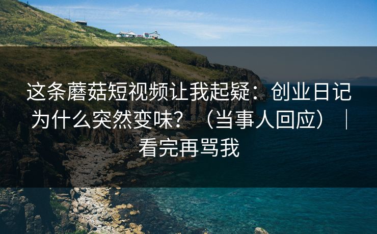 这条蘑菇短视频让我起疑:创业日记为什么突然变味?(当事人回应)|看完再骂我 这条蘑菇短视频让我起疑:创业日记为什么突然变味?(当事人回应)|看完再骂我