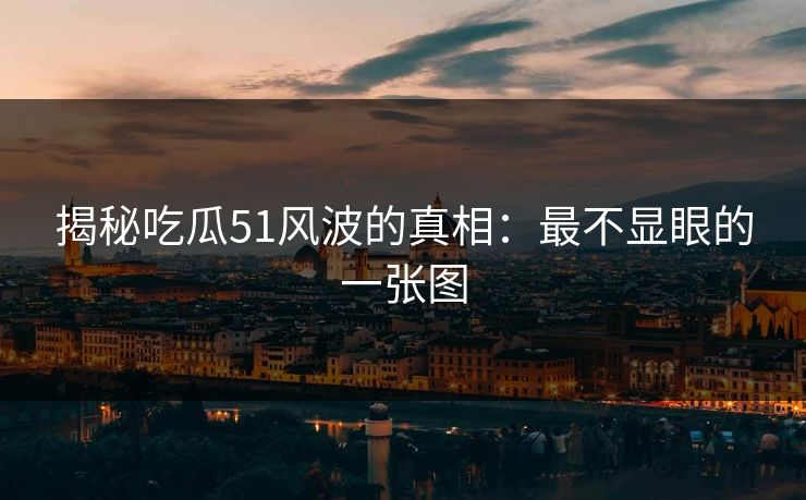 揭秘吃瓜51风波的真相：最不显眼的一张图