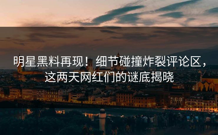 明星黑料再现!细节碰撞炸裂评论区,这两天网红们的谜底揭晓 明星黑料再现!细节碰撞炸裂评论区,这两天网红们的谜底揭晓