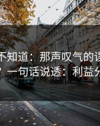很多人不知道：那声叹气的误区怎么避？一句话说透：利益分配