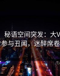 【爆料】秘语空间突发：大V在深夜被曝曾参与丑闻，迷醉席卷全网