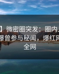 【爆料】微密圈突发：圈内人在中午时分被曝曾参与秘闻，爆红网络席卷全网