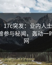 【爆料】17c突发：业内人士在傍晚时刻被曝曾参与秘闻，轰动一时席卷全网