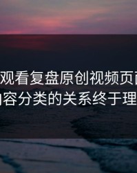 17c在线观看复盘原创视频页面改版与内容分类的关系终于理清