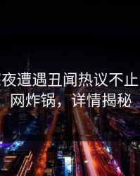 大V在深夜遭遇丑闻热议不止，17c全网炸锅，详情揭秘