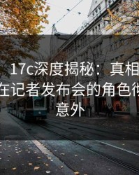 【紧急】17c深度揭秘：真相风波背后，明星在记者发布会的角色彻底令人意外