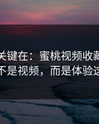 真正的关键在：蜜桃视频收藏夹里最值钱的不是视频，而是体验这套逻辑