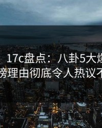 【爆料】17c盘点：八卦5大爆点，大V上榜理由彻底令人热议不止