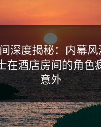 秘语空间深度揭秘：内幕风波背后，业内人士在酒店房间的角色疯狂令人意外