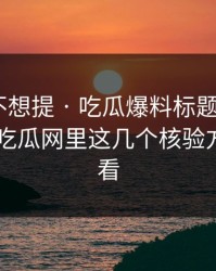 我原本不想提 · 吃瓜爆料标题太会写 · 但黑料吃瓜网里这几个核验方法要先看