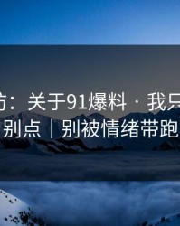 一秒破防：关于91爆料 · 我只说一次，别点｜别被情绪带跑