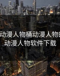 免费看动漫人物桶动漫人物的软件，动漫人物软件下载