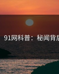【爆料】91网科普：秘闻背后3种类型