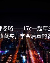 老用户都忽略——17c一起草生活视频的收藏夹，学会后真的省事