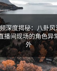 樱桃视频深度揭秘：八卦风波背后，明星在直播间现场的角色异常令人意外