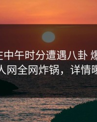 主持人在中午时分遭遇八卦 爆红网络，秀人网全网炸锅，详情曝光