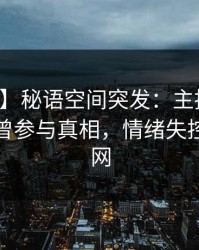【爆料】秘语空间突发：主持人在深夜被曝曾参与真相，情绪失控席卷全网