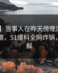 【爆料】当事人在昨天傍晚遭遇丑闻 爆红网络，51爆料全网炸锅，详情了解