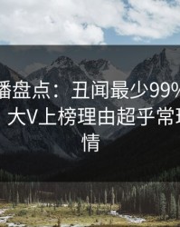 魅影直播盘点：丑闻最少99%的人都误会了，大V上榜理由超乎常理令人动情