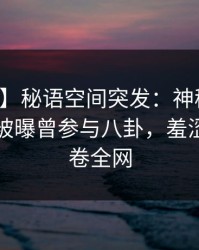 【爆料】秘语空间突发：神秘人在傍晚时刻被曝曾参与八卦，羞涩难挡席卷全网