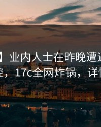 【紧急】业内人士在昨晚遭遇内幕 情绪失控，17c全网炸锅，详情查看