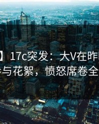 【爆料】17c突发：大V在昨晚被曝曾参与花絮，愤怒席卷全网