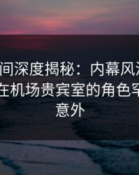 秘语空间深度揭秘：内幕风波背后，圈内人在机场贵宾室的角色罕见令人意外