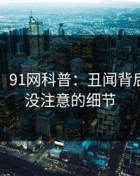 【独家】91网科普：丑闻背后7个你从没注意的细节