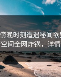 明星在傍晚时刻遭遇秘闻欲罢不能，秘语空间全网炸锅，详情曝光