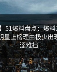 【紧急】51爆料盘点：爆料10个细节真相，明星上榜理由极少出现令人羞涩难挡