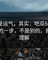 你以为是运气，其实：吃瓜51效率提升最快的一步，不是别的，就是入口理解