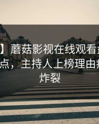 【独家】蘑菇影视在线观看盘点：内幕5大爆点，主持人上榜理由疯狂令人炸裂
