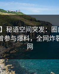 【爆料】秘语空间突发：圈内人在深夜被曝曾参与爆料，全网炸裂席卷全网