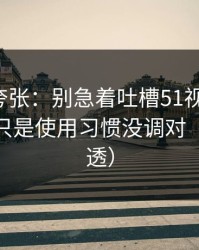 别笑我夸张：别急着吐槽51视频网站，你可能只是使用习惯没调对（一条讲透）